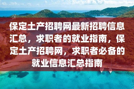 保定土產(chǎn)招聘網(wǎng)最新招聘信息匯總，求職者的就業(yè)指南，保定土產(chǎn)招聘網(wǎng)，求職者必備的就業(yè)信息匯總指南