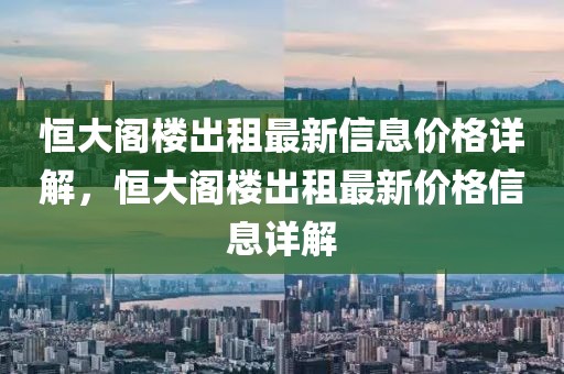 恒大閣樓出租最新信息價格詳解，恒大閣樓出租最新價格信息詳解