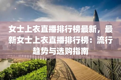女士上衣直播排行榜最新，最新女士上衣直播排行榜：流行趨勢與選購指南