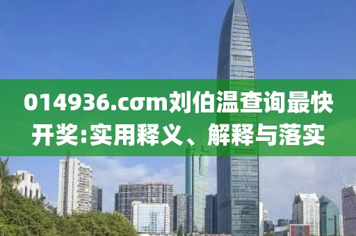 014936.cσm劉伯溫查詢最快開獎(jiǎng):實(shí)用釋義、解釋與落實(shí)