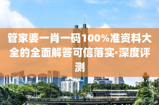 管家婆一肖一碼100%準資料大全的全面解答可信落實·深度評測