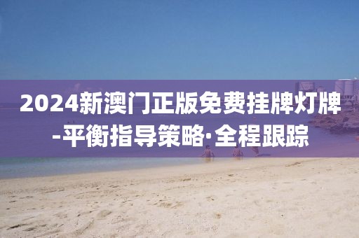 2024新澳門正版免費掛牌燈牌-平衡指導策略·全程跟蹤