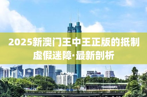 2025新澳門王中王正版的抵制虛假迷障·最新剖析