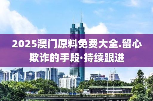 2025澳門(mén)原料免費(fèi)大全.留心欺詐的手段·持續(xù)跟進(jìn)
