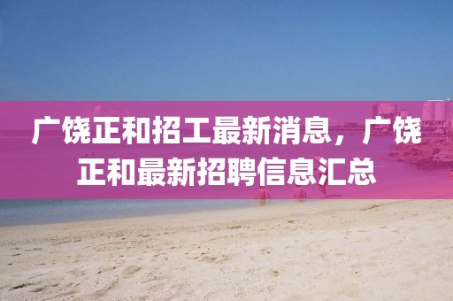 廣饒正和招工最新消息，廣饒正和最新招聘信息匯總