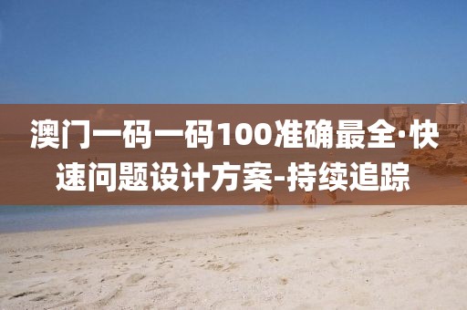 澳門一碼一碼100準(zhǔn)確最全·快速問(wèn)題設(shè)計(jì)方案-持續(xù)追蹤