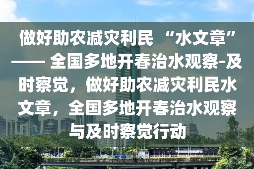 做好助農(nóng)減災(zāi)利民 “水文章”—— 全國(guó)多地開(kāi)春治水觀察-及時(shí)察覺(jué)，做好助農(nóng)減災(zāi)利民水文章，全國(guó)多地開(kāi)春治水觀察與及時(shí)察覺(jué)行動(dòng)