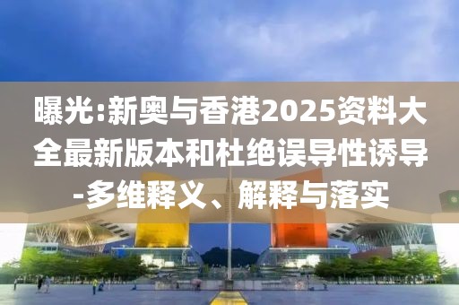 曝光:新奧與香港2025資料大全最新版本和杜絕誤導(dǎo)性誘導(dǎo)-多維釋義、解釋與落實(shí)