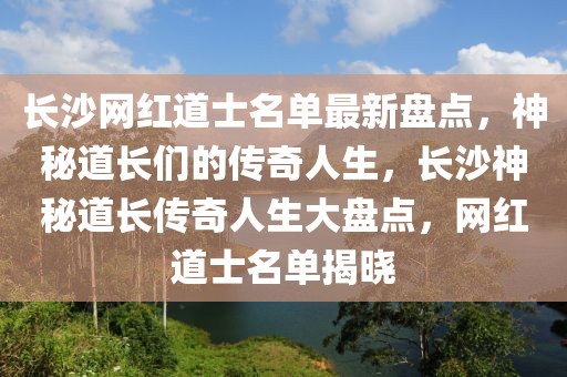 長沙網(wǎng)紅道士名單最新盤點(diǎn)，神秘道長們的傳奇人生，長沙神秘道長傳奇人生大盤點(diǎn)，網(wǎng)紅道士名單揭曉