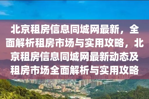北京租房信息同城網(wǎng)最新，全面解析租房市場與實用攻略，北京租房信息同城網(wǎng)最新動態(tài)及租房市場全面解析與實用攻略
