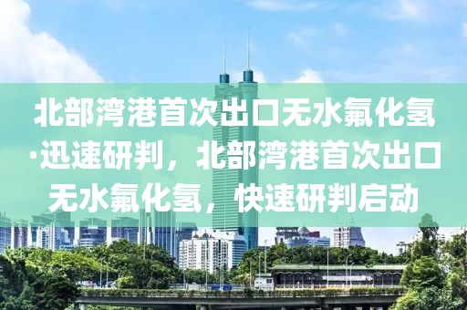 北部灣港首次出口無水氟化氫·迅速研判，北部灣港首次出口無水氟化氫，快速研判啟動