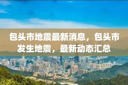 包頭市地震最新消息，包頭市發(fā)生地震，最新動態(tài)匯總