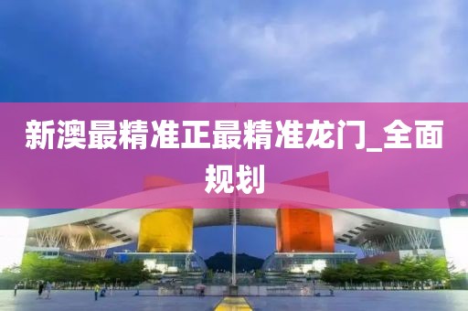 新澳最精準(zhǔn)正最精準(zhǔn)龍門_全面規(guī)劃