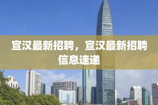 宣漢最新招聘，宣漢最新招聘信息速遞