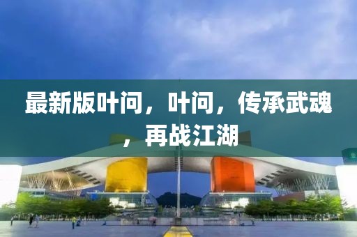 最新版葉問，葉問，傳承武魂，再戰(zhàn)江湖