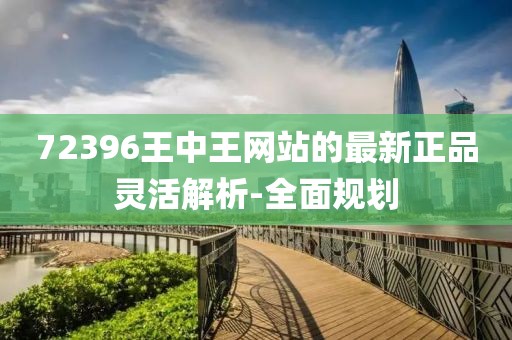 72396王中王網(wǎng)站的最新正品靈活解析-全面規(guī)劃