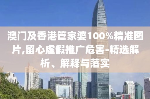 澳門及香港管家婆100%精準(zhǔn)圖片,留心虛假推廣危害-精選解析、解釋與落實(shí)