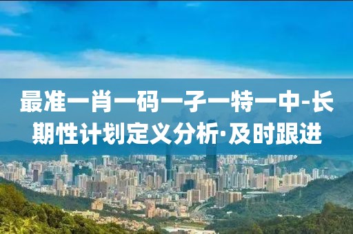 最準(zhǔn)一肖一碼一孑一特一中-長期性計劃定義分析·及時跟進