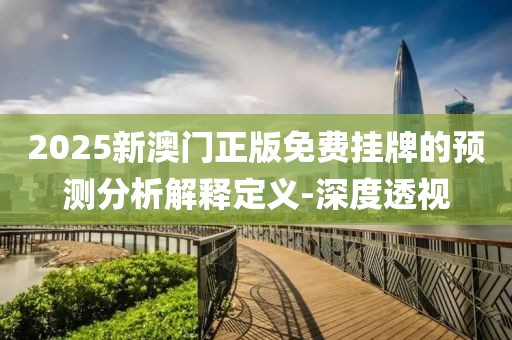 2025新澳門正版免費掛牌的預測分析解釋定義-深度透視