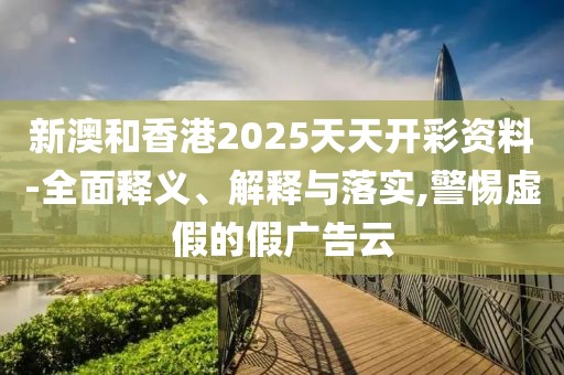 新澳和香港2025天天開彩資料-全面釋義、解釋與落實,警惕虛假的假廣告云
