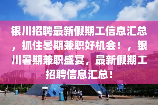 銀川招聘最新假期工信息匯總，抓住暑期兼職好機會！，銀川暑期兼職盛宴，最新假期工招聘信息匯總！