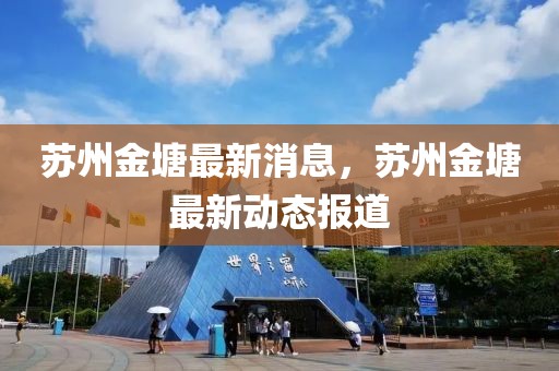 蘇州金塘最新消息，蘇州金塘最新動(dòng)態(tài)報(bào)道