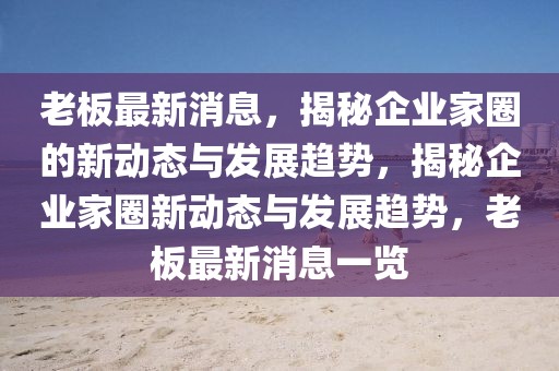 老板最新消息，揭秘企業(yè)家圈的新動態(tài)與發(fā)展趨勢，揭秘企業(yè)家圈新動態(tài)與發(fā)展趨勢，老板最新消息一覽
