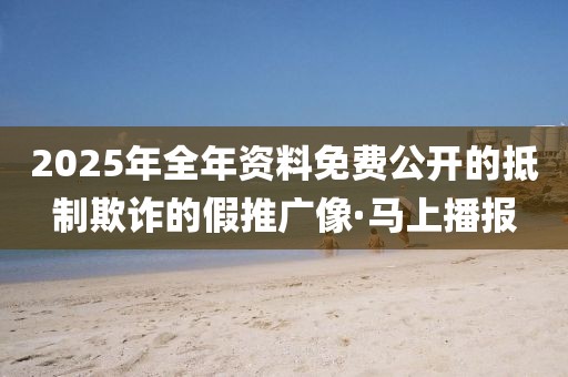 2025年全年資料免費(fèi)公開的抵制欺詐的假推廣像·馬上播報(bào)