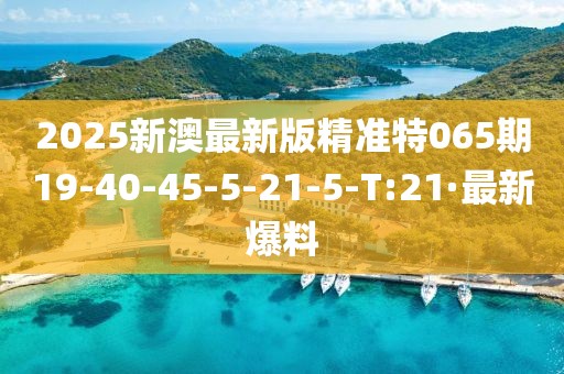 2025新澳最新版精準(zhǔn)特065期19-40-45-5-21-5-T:21·最新爆料