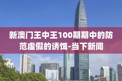 新澳門王中王100期期中的防范虛假的誘餌-當(dāng)下新聞