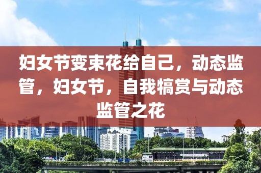 婦女節(jié)變束花給自己，動(dòng)態(tài)監(jiān)管，婦女節(jié)，自我犒賞與動(dòng)態(tài)監(jiān)管之花