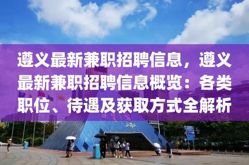 遵義最新兼職招聘信息，遵義最新兼職招聘信息概覽：各類職位、待遇及獲取方式全解析