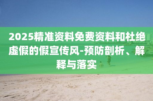 2025精準資料免費資料和杜絕虛假的假宣傳風(fēng)-預(yù)防剖析、解釋與落實