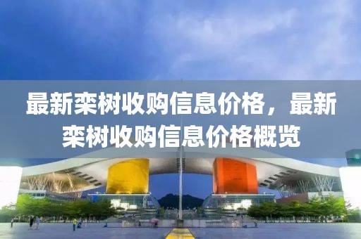 最新欒樹收購(gòu)信息價(jià)格，最新欒樹收購(gòu)信息價(jià)格概覽