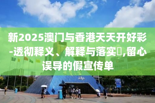 新2025澳門與香港天天開好彩-透徹釋義、解釋與落實(shí)?,留心誤導(dǎo)的假宣傳單