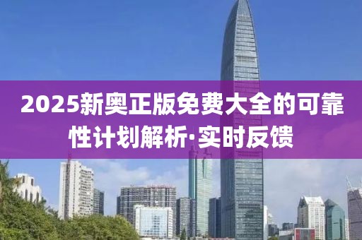 2025新奧正版免費(fèi)大全的可靠性計(jì)劃解析·實(shí)時(shí)反饋