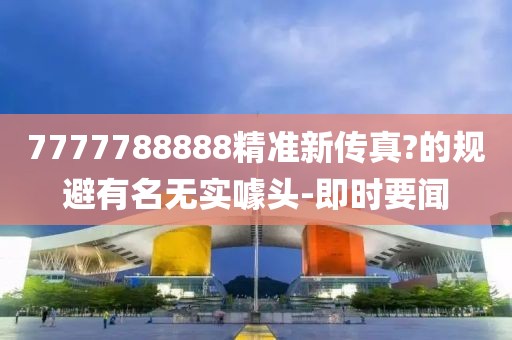 7777788888精準(zhǔn)新傳真?的規(guī)避有名無實(shí)噱頭-即時(shí)要聞