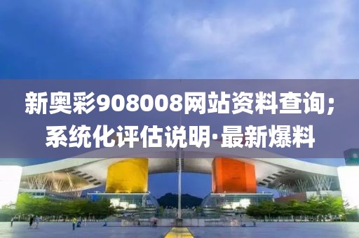新奧彩908008網(wǎng)站資料查詢;系統(tǒng)化評(píng)估說(shuō)明·最新爆料