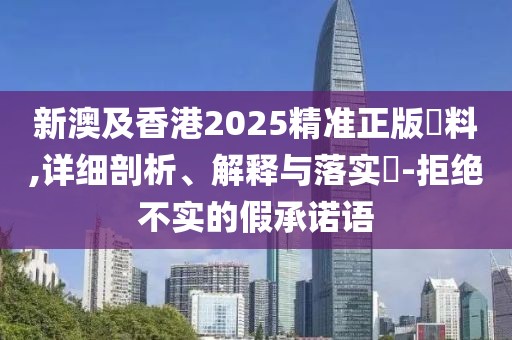 新澳及香港2025精準(zhǔn)正版資料,詳細(xì)剖析、解釋與落實(shí)?-拒絕不實(shí)的假承諾語