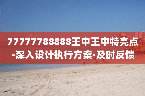 77777788888王中王中特亮點(diǎn)-深入設(shè)計(jì)執(zhí)行方案·及時(shí)反饋
