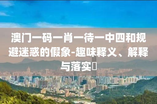 澳門一碼一肖一待一中四和規(guī)避迷惑的假象-趣味釋義、解釋與落實?