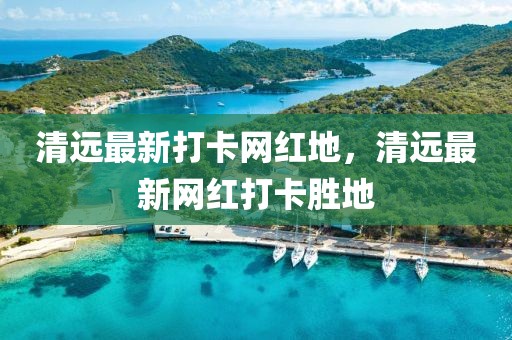 清遠(yuǎn)最新打卡網(wǎng)紅地，清遠(yuǎn)最新網(wǎng)紅打卡勝地