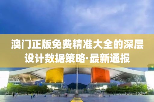 澳門正版免費(fèi)精準(zhǔn)大全的深層設(shè)計(jì)數(shù)據(jù)策略·最新通報(bào)