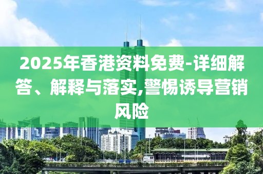 2025年香港資料免費(fèi)-詳細(xì)解答、解釋與落實(shí),警惕誘導(dǎo)營(yíng)銷(xiāo)風(fēng)險(xiǎn)