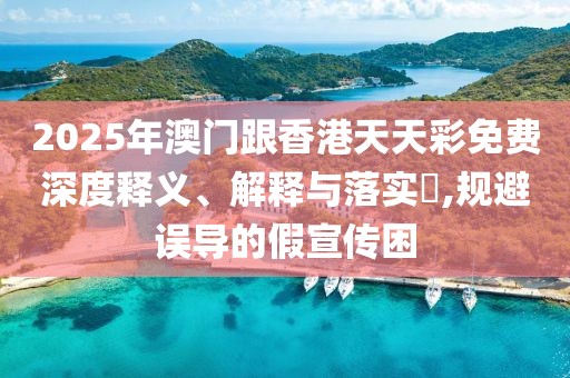 2025年澳門跟香港天天彩免費深度釋義、解釋與落實?,規(guī)避誤導(dǎo)的假宣傳困