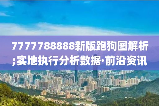 7777788888新版跑狗圖解析;實地執(zhí)行分析數(shù)據(jù)·前沿資訊