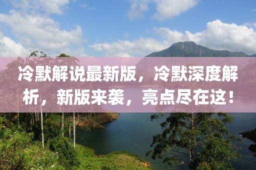冷默解說最新版，冷默深度解析，新版來襲，亮點(diǎn)盡在這！