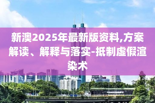 新澳2025年最新版資料,方案解讀、解釋與落實(shí)-抵制虛假渲染術(shù)