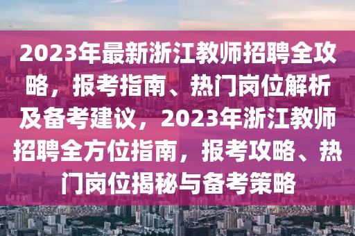 2023年最新浙江教師招聘全攻略，報考指南、熱門崗位解析及備考建議，2023年浙江教師招聘全方位指南，報考攻略、熱門崗位揭秘與備考策略