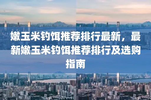 嫩玉米釣餌推薦排行最新，最新嫩玉米釣餌推薦排行及選購(gòu)指南